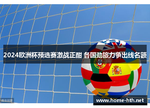 2024欧洲杯预选赛激战正酣 各国劲旅力争出线名额