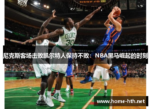 尼克斯客场击败凯尔特人保持不败：NBA黑马崛起的时刻