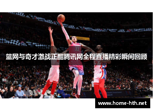 篮网与奇才激战正酣腾讯网全程直播精彩瞬间回顾